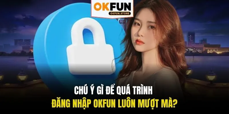 Chú ý gì để quá trình đăng nhập OKFUN luôn mượt mà?